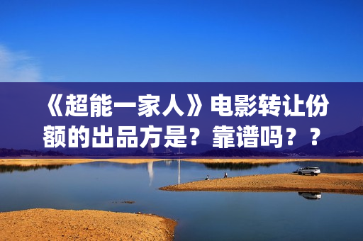 《超能一家人》电影转让份额的出品方是?靠谱吗??(超能一家人电影免费观看完整版高清) 《超能一家人》电影转让份额的出品方是?靠谱吗??(超能一家人电影免费观看完整版高清)