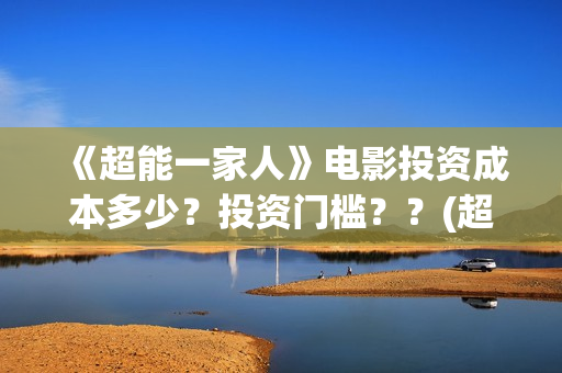 《超能一家人》电影投资成本多少？投资门槛？？(超能一家人在哪里拍摄)