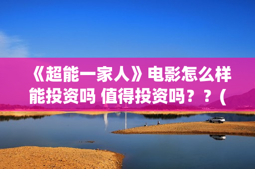 《超能一家人》电影怎么样能投资吗 值得投资吗??(超能一家人国外原版叫什么) 《超能一家人》电影怎么样能投资吗 值得投资吗??(超能一家人国外原版叫什么)