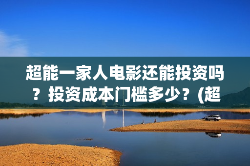 超能一家人电影还能投资吗？投资成本门槛多少？(超能一家人电影免费喜剧电影在线观看)