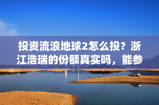 投资流浪地球2怎么投？浙江浩瑞的份额真实吗，能参与吗？(投资流浪地球男主姓顾的小说)