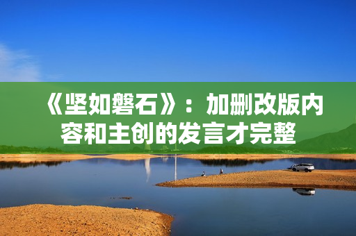 《坚如磐石》：加删改版内容和主创的发言才完整