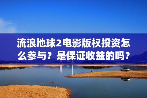 流浪地球2电影版权投资怎么参与？是保证收益的吗？(流浪地球2电影在线观看免费播放)