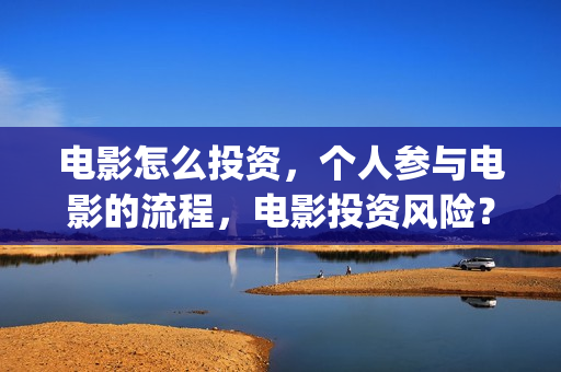 电影怎么投资，个人参与电影的流程，电影投资风险？(怎么投资电影股票)