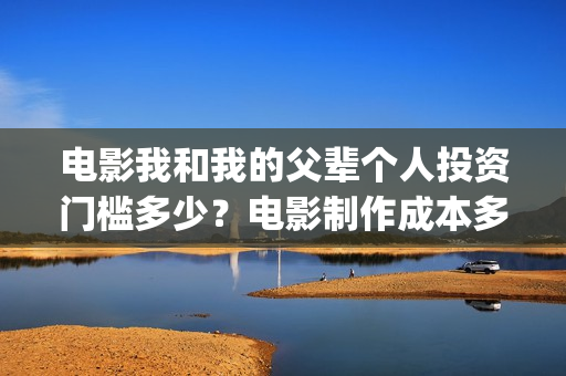 电影我和我的父辈个人投资门槛多少?电影制作成本多少?(电影我和我的父辈观后感) 电影我和我的父辈个人投资门槛多少?电影制作成本多少?(电影我和我的父辈观后感)