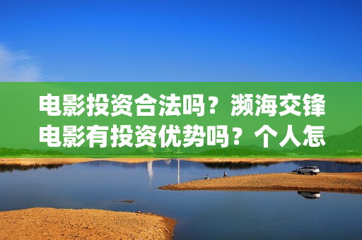 电影投资合法吗?濒海交锋电影有投资优势吗?个人怎么投?(羊城烈爆电影投资合法吗) 电影投资合法吗?濒海交锋电影有投资优势吗?个人怎么投?(羊城烈爆电影投资合法吗)