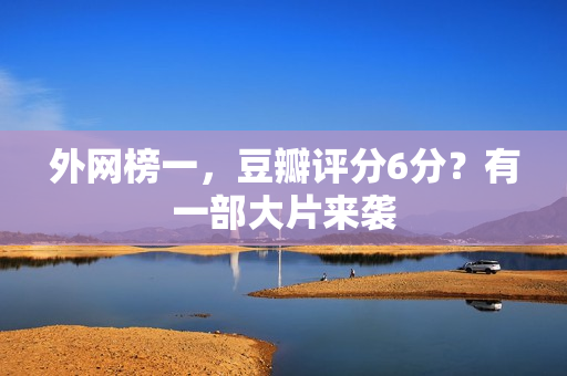 外网榜一，豆瓣评分6分？有一部大片来袭