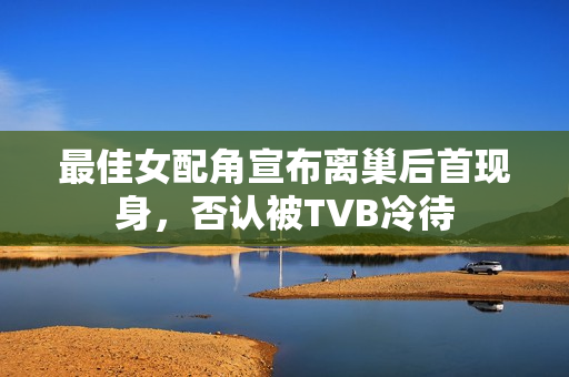 最佳女配角宣布离巢后首现身，否认被TVB冷待