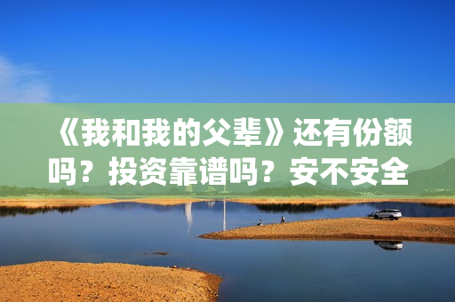《我和我的父辈》还有份额吗?投资靠谱吗?安不安全(《我和我的父辈》电影免费观看) 《我和我的父辈》还有份额吗?投资靠谱吗?安不安全(《我和我的父辈》电影免费观看)