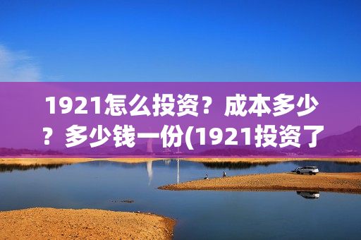 1921怎么投资？成本多少？多少钱一份(1921投资了多少钱)