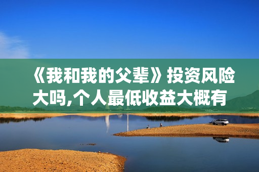 《我和我的父辈》投资风险大吗,个人最低收益大概有多少?(我和我的父辈演员表) 《我和我的父辈》投资风险大吗,个人最低收益大概有多少?(我和我的父辈演员表)