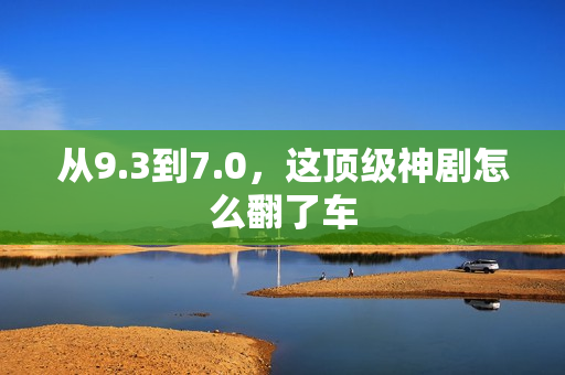从9.3到7.0,这顶级神剧怎么翻了车 从9.3到7.0,这顶级神剧怎么翻了车