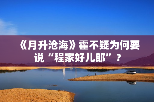 《月升沧海》霍不疑为何要说“程家好儿郎”? 《月升沧海》霍不疑为何要说“程家好儿郎”?