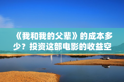 《我和我的父辈》的成本多少?投资这部电影的收益空间大吗?(我和我的父辈之乘风) 《我和我的父辈》的成本多少?投资这部电影的收益空间大吗?(我和我的父辈之乘风)