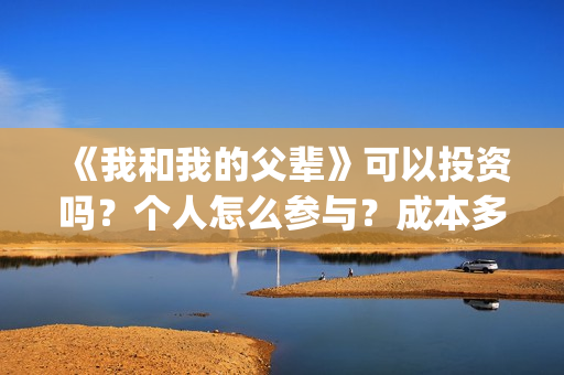 《我和我的父辈》可以投资吗?个人怎么参与?成本多少?(我和我的父辈主题曲) 《我和我的父辈》可以投资吗?个人怎么参与?成本多少?(我和我的父辈主题曲)