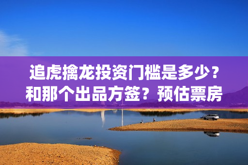 追虎擒龙投资门槛是多少？和那个出品方签？预估票房是多少？成本是多少？(追虎擒龙投资了多少)