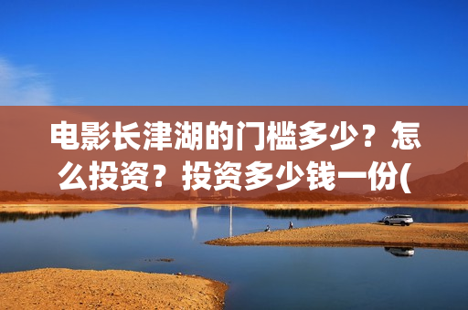 电影长津湖的门槛多少？怎么投资？投资多少钱一份(长津湖电影解读)