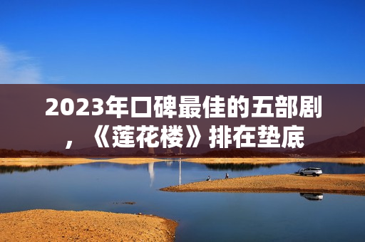 2023年口碑最佳的五部剧，《莲花楼》排在垫底