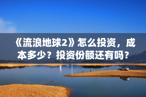《流浪地球2》怎么投资，成本多少？投资份额还有吗？(《流浪地球2》在线观看)