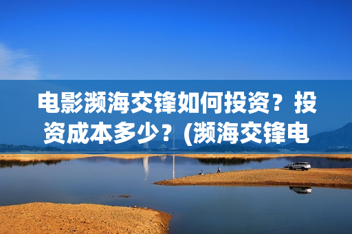 电影濒海交锋如何投资？投资成本多少？(濒海交锋电影节)