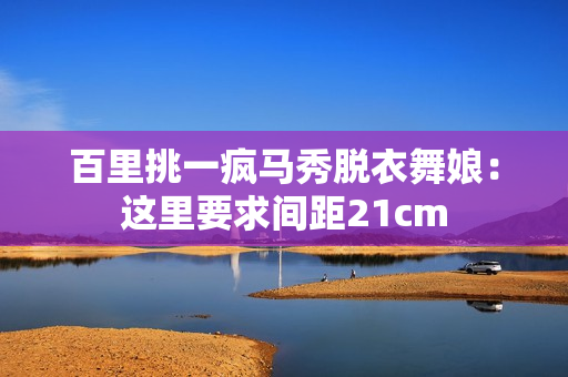 百里挑一疯马秀脱衣舞娘：这里要求间距21cm