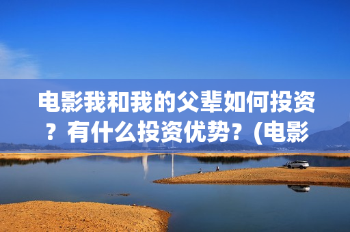 电影我和我的父辈如何投资?有什么投资优势?(电影我和我的父亲演员表全部) 电影我和我的父辈如何投资?有什么投资优势?(电影我和我的父亲演员表全部)