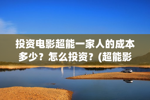 投资电影超能一家人的成本多少？怎么投资？(超能影业公司旗下艺人)