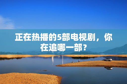 正在热播的5部电视剧，你在追哪一部？