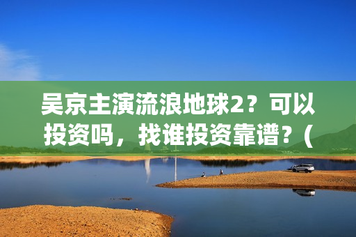 吴京主演流浪地球2？可以投资吗，找谁投资靠谱？(吴京流浪地球叫什么)