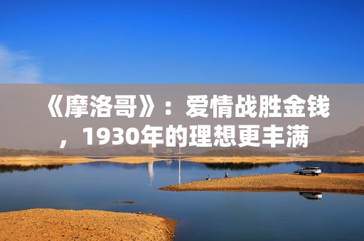 《摩洛哥》：爱情战胜金钱，1930年的理想更丰满
