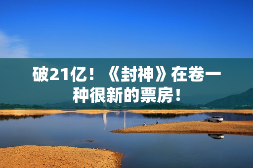 破21亿！《封神》在卷一种很新的票房！