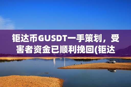 钜达币GUSDT一手策划，受害者资金已顺利挽回(钜达币gusdt最新价格)