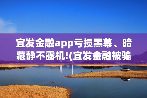 宜发金融app亏损黑幕、暗藏静不露机!(宜发金融被骗用不用管) 宜发金融app亏损黑幕、暗藏静不露机!(宜发金融被骗用不用管)