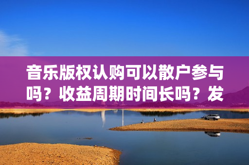 音乐版权认购可以散户参与吗？收益周期时间长吗？发行多久后分红？(音乐版权认购可靠吗)