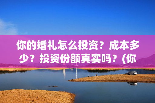 你的婚礼怎么投资？成本多少？投资份额真实吗？(你的婚礼可投屏)