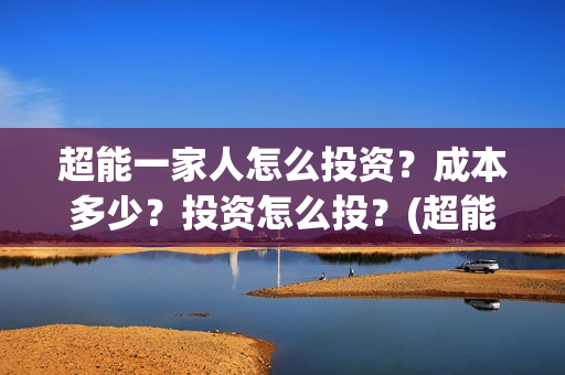 超能一家人怎么投资?成本多少?投资怎么投?(超能一家人怎么形容) 超能一家人怎么投资?成本多少?投资怎么投?(超能一家人怎么形容)
