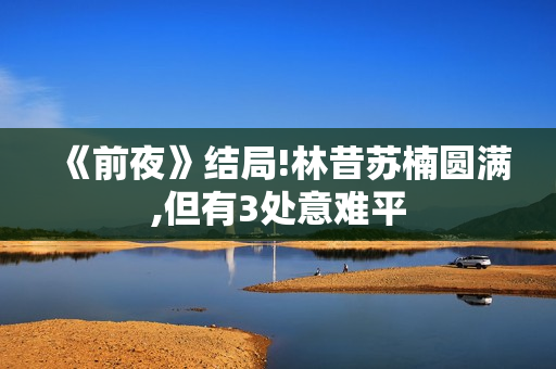 《前夜》结局!林昔苏楠圆满,但有3处意难平 《前夜》结局!林昔苏楠圆满,但有3处意难平