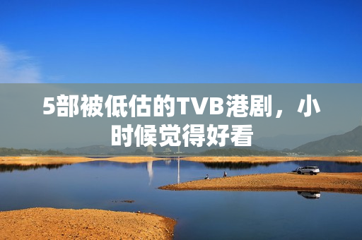5部被低估的TVB港剧，小时候觉得好看