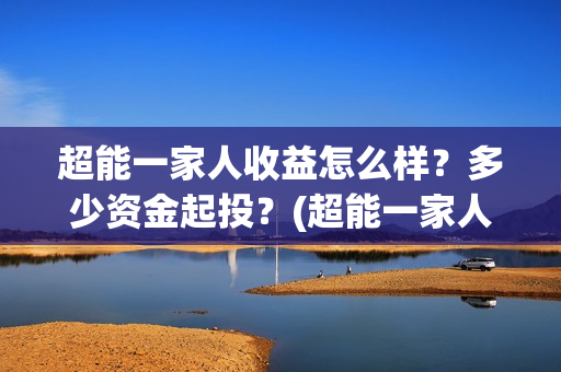 超能一家人收益怎么样?多少资金起投?(超能一家人总投资) 超能一家人收益怎么样?多少资金起投?(超能一家人总投资)