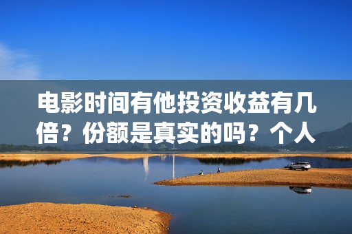 电影时间有他投资收益有几倍？份额是真实的吗？个人怎么投资？在哪投资？(有时间 电影)