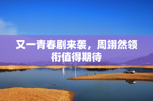 又一青春剧来袭，周翊然领衔值得期待