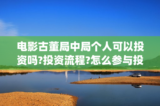 电影古董局中局个人可以投资吗?投资流程?怎么参与投资?(电影古董局中局在线观看免费播放)