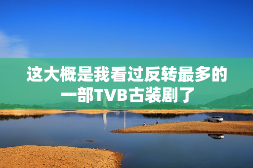 这大概是我看过反转最多的一部TVB古装剧了