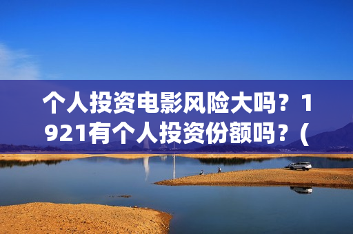 个人投资电影风险大吗？1921有个人投资份额吗？(个人投资电影收益怎么算)