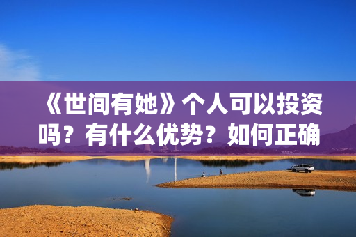《世间有她》个人可以投资吗?有什么优势?如何正确认购?(世间有她剧照) 《世间有她》个人可以投资吗?有什么优势?如何正确认购?(世间有她剧照)