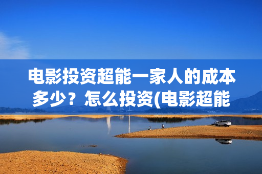 电影投资超能一家人的成本多少？怎么投资(电影超能一家人投资找谁)