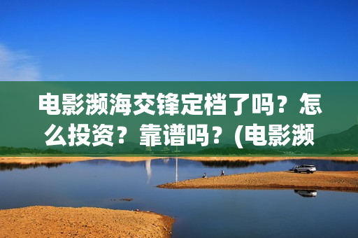 电影濒海交锋定档了吗?怎么投资?靠谱吗?(电影濒海交锋什么时候上映) 电影濒海交锋定档了吗?怎么投资?靠谱吗?(电影濒海交锋什么时候上映)