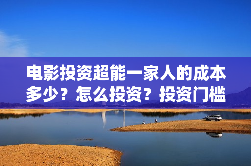 电影投资超能一家人的成本多少？怎么投资？投资门槛多少(超能投资集团有限公司官网)