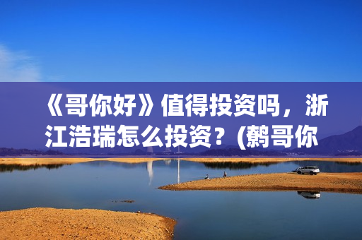 《哥你好》值得投资吗，浙江浩瑞怎么投资？(鹩哥你好)