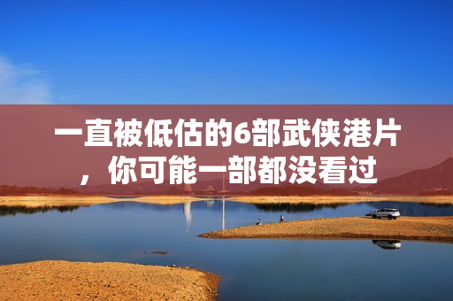 一直被低估的6部武侠港片，你可能一部都没看过